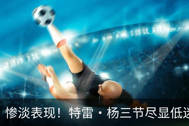 惨淡表现！特雷·杨三节尽显低迷状态
