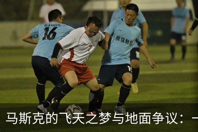 马斯克的飞天之梦与地面争议：一场汽车与航天的对决